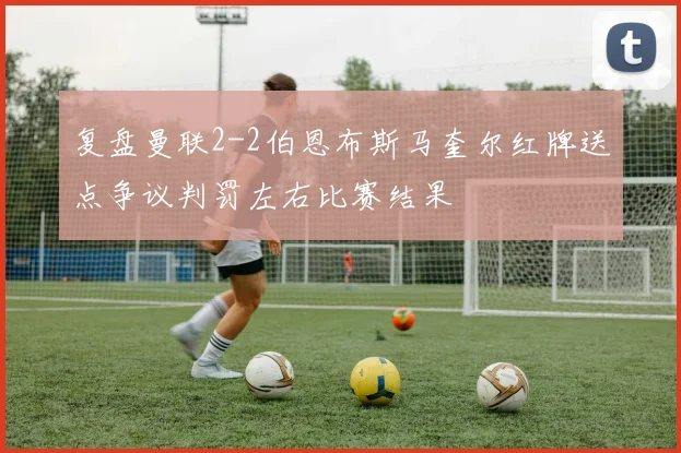 复盘曼联2-2伯恩布斯马奎尔红牌送点争议判罚左右比赛结果