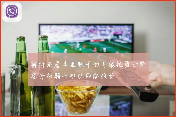 解析老詹库里联手的可能性勇士阵容升级骑士难以匹配报价