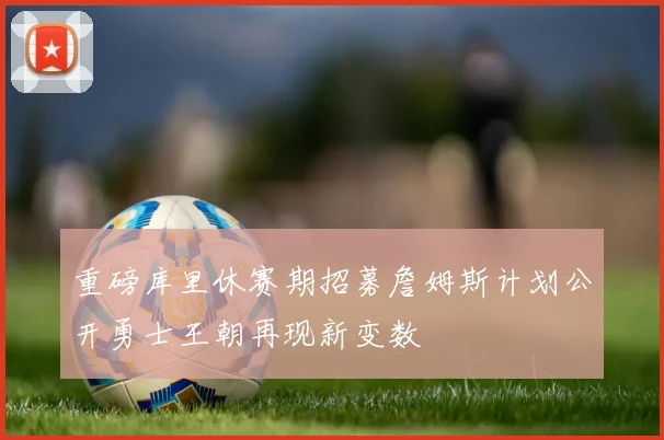 重磅库里休赛期招募詹姆斯计划公开勇士王朝再现新变数