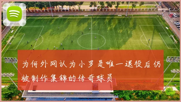 为何外网认为小罗是唯一退役后仍被制作集锦的传奇球员