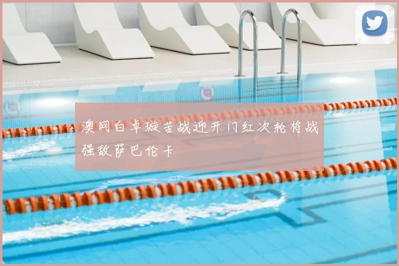 澳网白卓璇苦战迎开门红次轮将战强敌萨巴伦卡