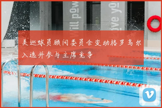 美巡球员顾问委员会变动格罗乌尔入选并参与主席竞争