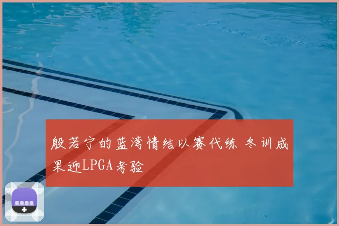 殷若宁的蓝湾情结以赛代练 冬训成果迎LPGA考验