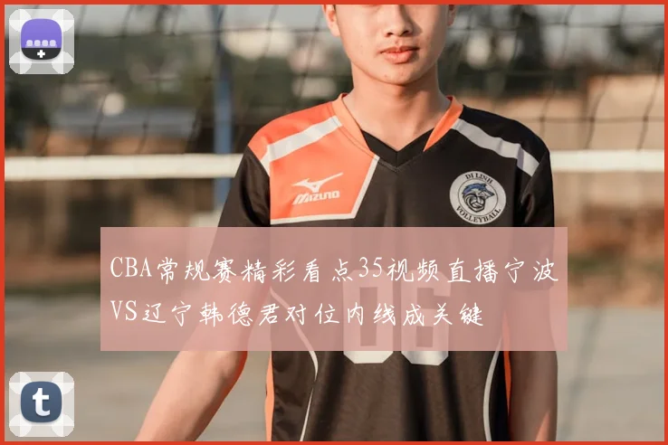 CBA常规赛精彩看点35视频直播宁波VS辽宁韩德君对位内线成关键