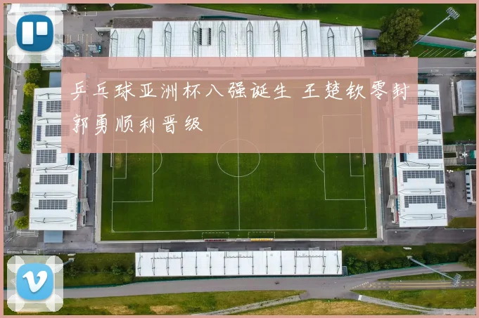 乒乓球亚洲杯八强诞生 王楚钦零封郭勇顺利晋级