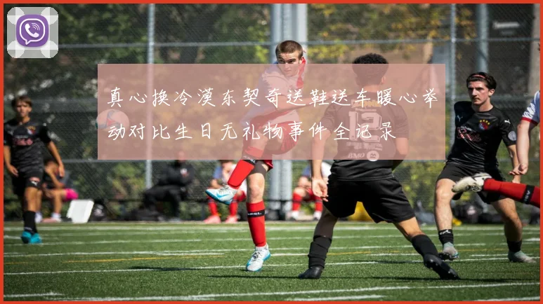 真心换冷漠东契奇送鞋送车暖心举动对比生日无礼物事件全记录