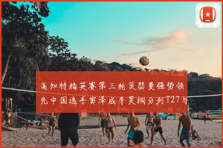 高知特精英赛第三轮莫瑟曼强势领先中国选手窦泽成李昊桐分列T27与T54