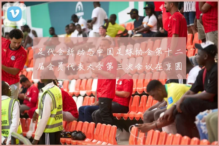 足代会新动态中国足球协会第十二届会员代表大会第三次会议在京圆满落幕