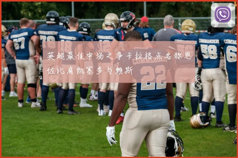 英超最佳中场之争卡拉格点名称恩佐比肩凯塞多与赖斯