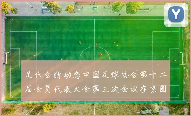 足代会新动态中国足球协会第十二届会员代表大会第三次会议在京圆满落幕