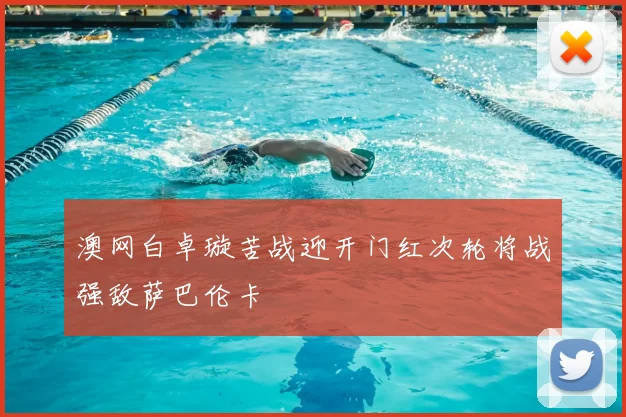 澳网白卓璇苦战迎开门红次轮将战强敌萨巴伦卡