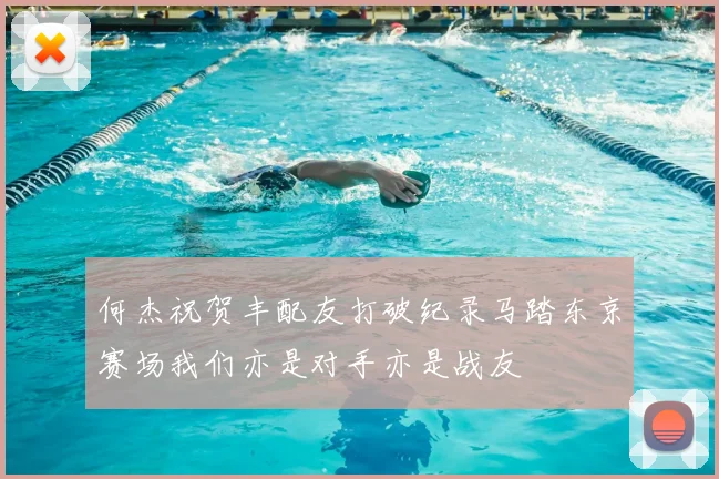 何杰祝贺丰配友打破纪录马踏东京赛场我们亦是对手亦是战友