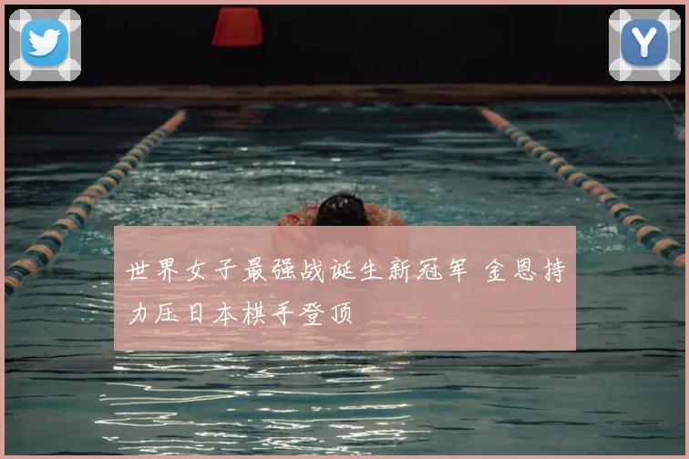 世界女子最强战诞生新冠军 金恩持力压日本棋手登顶