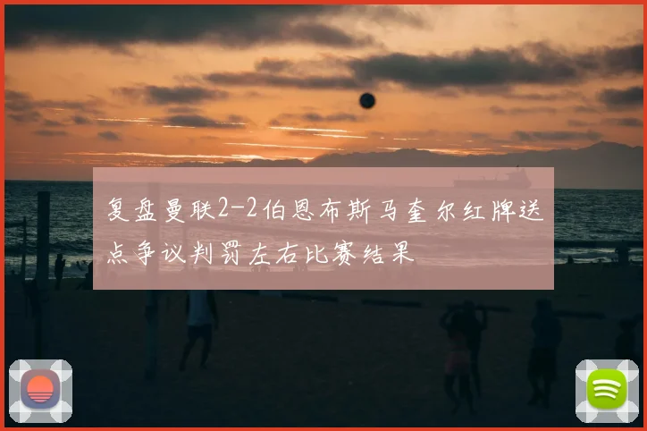 复盘曼联2-2伯恩布斯马奎尔红牌送点争议判罚左右比赛结果